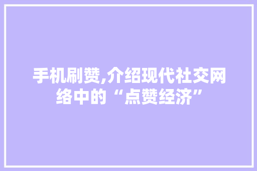 手机刷赞,介绍现代社交网络中的“点赞经济”