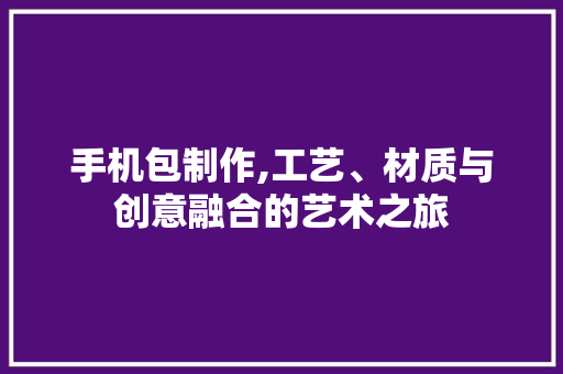 手机包制作,工艺、材质与创意融合的艺术之旅