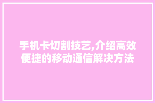 手机卡切割技艺,介绍高效便捷的移动通信解决方法