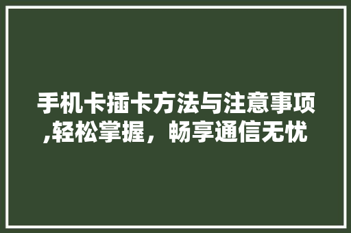 手机卡插卡方法与注意事项,轻松掌握，畅享通信无忧