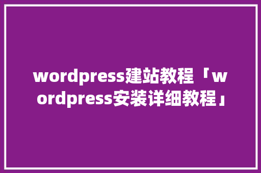wordpress建站教程「wordpress安装详细教程」 wordpress建站教程「wordpress安装详细教程」 WordPress教程