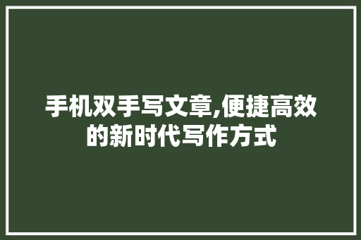 手机双手写文章,便捷高效的新时代写作方式