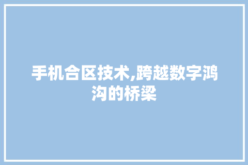 手机合区技术,跨越数字鸿沟的桥梁