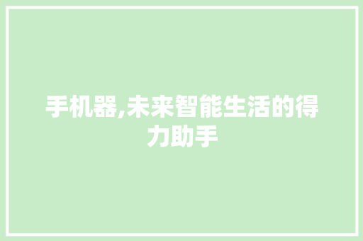 手机器,未来智能生活的得力助手