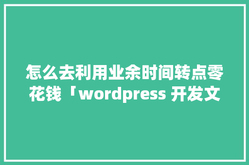 怎么去利用业余时间转点零花钱「wordpress 开发文档」