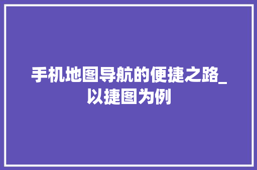 手机地图导航的便捷之路_以捷图为例