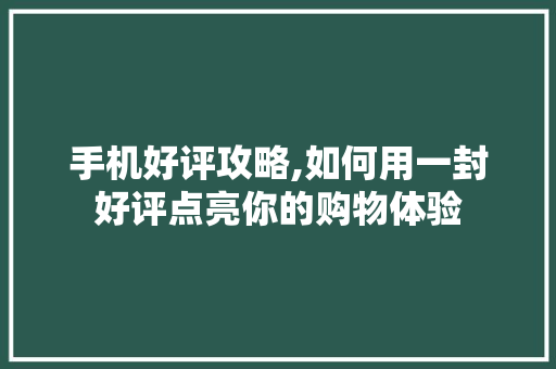 手机好评攻略,如何用一封好评点亮你的购物体验