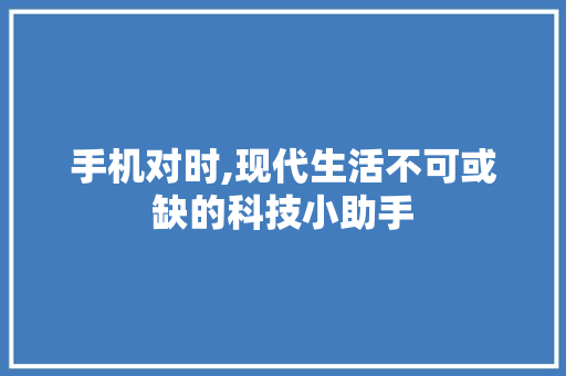 手机对时,现代生活不可或缺的科技小助手