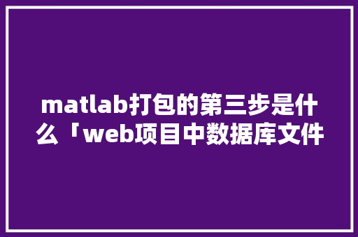 matlab打包的第三步是什么「web项目中数据库文件放在哪」 matlab打包的第三步是什么「web项目中数据库文件放在哪」 友链在线