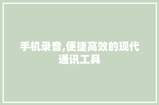 手机录音,便捷高效的现代通讯工具