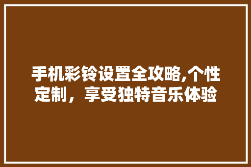 手机彩铃设置全攻略,个性定制，享受独特音乐体验
