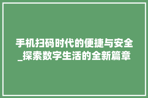 手机扫码时代的便捷与安全_探索数字生活的全新篇章