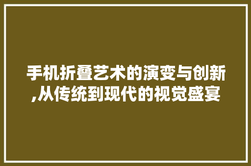 手机折叠艺术的演变与创新,从传统到现代的视觉盛宴