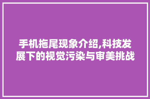 手机拖尾现象介绍,科技发展下的视觉污染与审美挑战