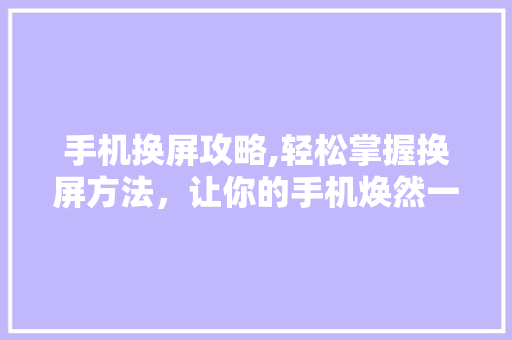 手机换屏攻略,轻松掌握换屏方法，让你的手机焕然一新