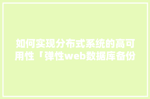 如何实现分布式系统的高可用性「弹性web数据库备份文件」 如何实现分布式系统的高可用性「弹性web数据库备份文件」 SEO教程