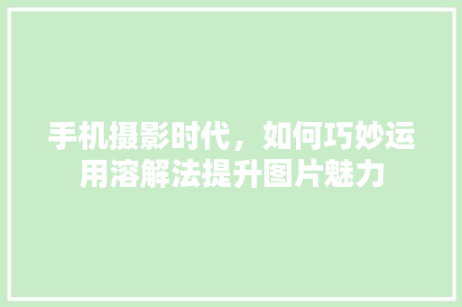 手机摄影时代，如何巧妙运用溶解法提升图片魅力