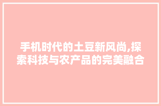 手机时代的土豆新风尚,探索科技与农产品的完美融合 Web前端