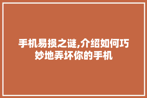 手机易损之谜,介绍如何巧妙地弄坏你的手机