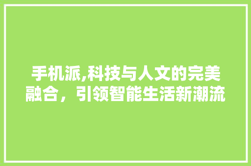 手机派,科技与人文的完美融合，引领智能生活新潮流