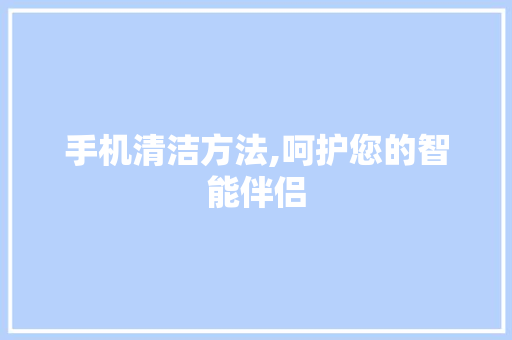 手机清洁方法,呵护您的智能伴侣
