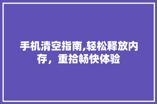 手机清空指南,轻松释放内存，重拾畅快体验