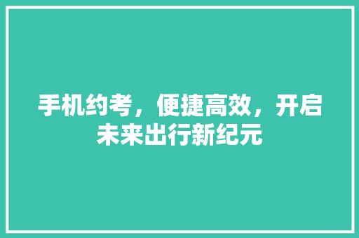 手机约考，便捷高效，开启未来出行新纪元
