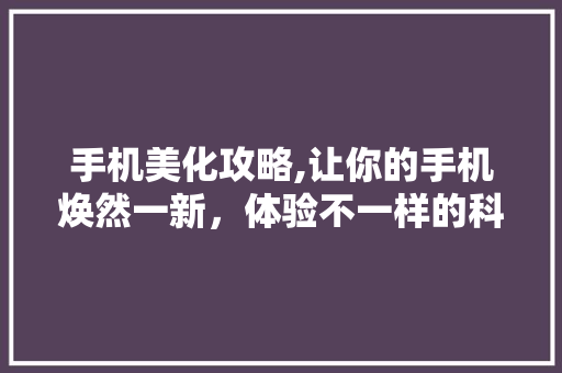 手机美化攻略,让你的手机焕然一新，体验不一样的科技魅力
