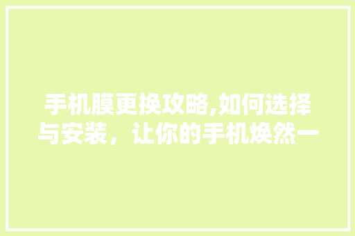 手机膜更换攻略,如何选择与安装，让你的手机焕然一新