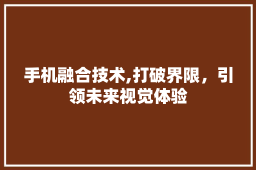 手机融合技术,打破界限，引领未来视觉体验