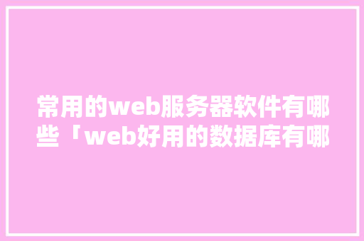 常用的web服务器软件有哪些「web好用的数据库有哪些」 常用的web服务器软件有哪些「web好用的数据库有哪些」 Web前端