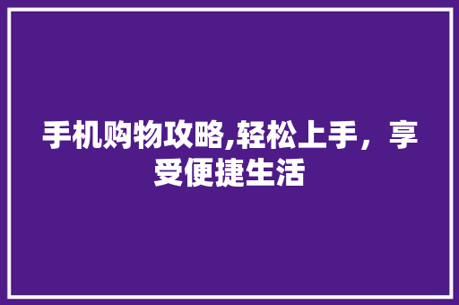 手机购物攻略,轻松上手，享受便捷生活