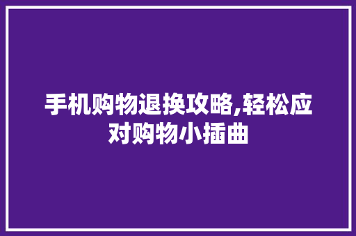 手机购物退换攻略,轻松应对购物小插曲 友链在线