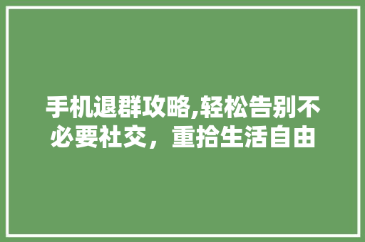 手机退群攻略,轻松告别不必要社交，重拾生活自由