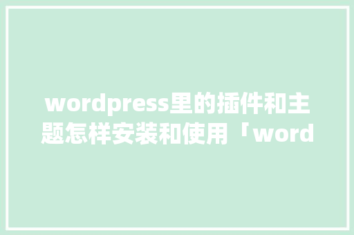 wordpress里的插件和主题怎样安装和使用「wordpress免费插件」 wordpress里的插件和主题怎样安装和使用「wordpress免费插件」 SEO教程