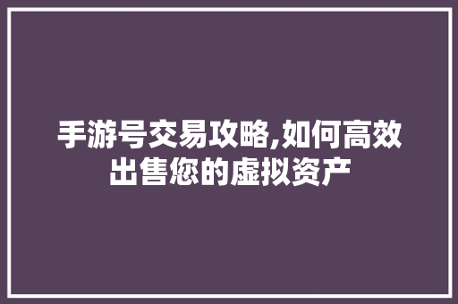 手游号交易攻略,如何高效出售您的虚拟资产