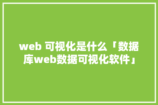 web 可视化是什么「数据库web数据可视化软件」 Web前端