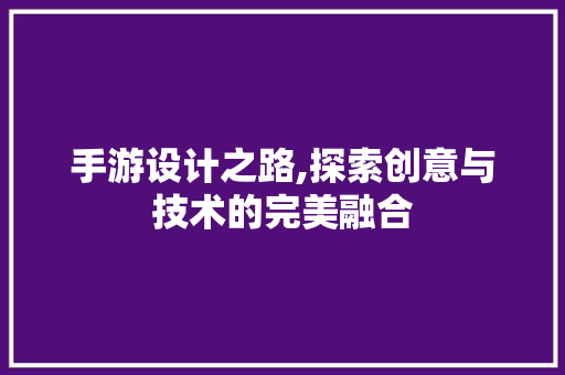 手游设计之路,探索创意与技术的完美融合