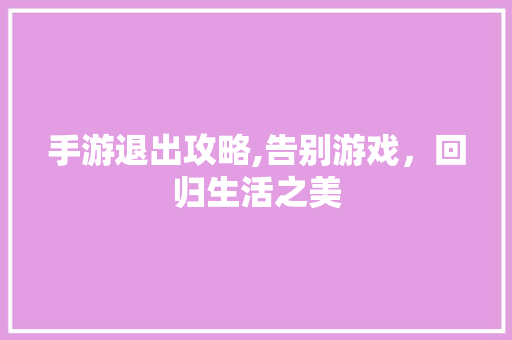 手游退出攻略,告别游戏，回归生活之美