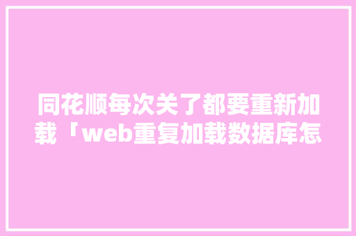 同花顺每次关了都要重新加载「web重复加载数据库怎么解决」 同花顺每次关了都要重新加载「web重复加载数据库怎么解决」 友链在线