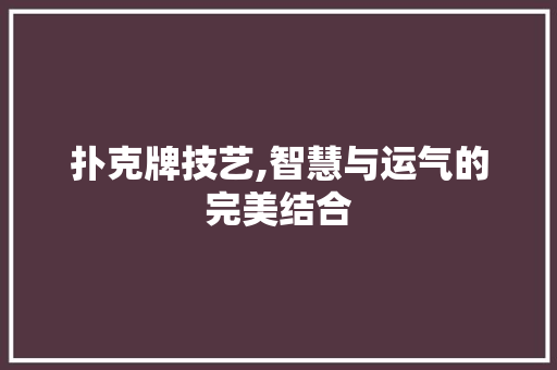 扑克牌技艺,智慧与运气的完美结合