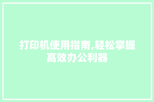 打印机使用指南,轻松掌握高效办公利器