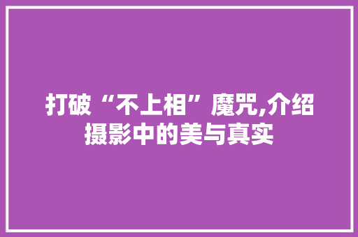 打破“不上相”魔咒,介绍摄影中的美与真实