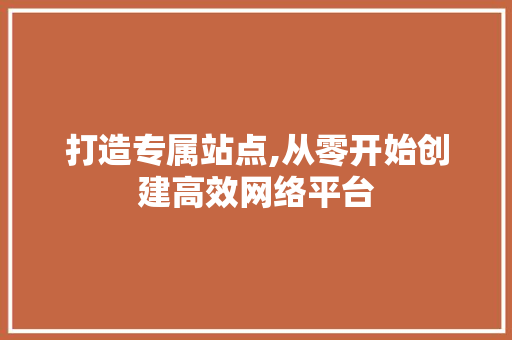 打造专属站点,从零开始创建高效网络平台