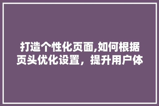 打造个性化页面,如何根据页头优化设置，提升用户体验