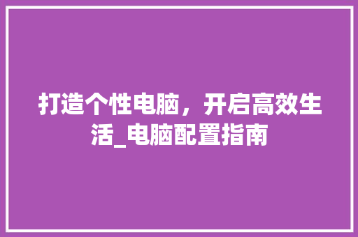 打造个性电脑，开启高效生活_电脑配置指南