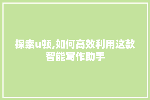 探索u顿,如何高效利用这款智能写作助手