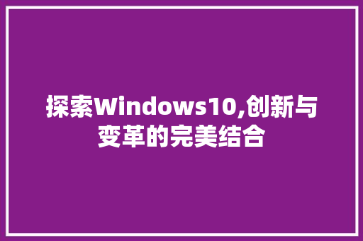 探索Windows10,创新与变革的完美结合