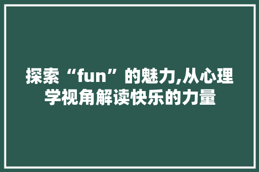 探索“fun”的魅力,从心理学视角解读快乐的力量