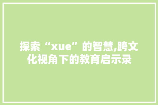 探索“xue”的智慧,跨文化视角下的教育启示录